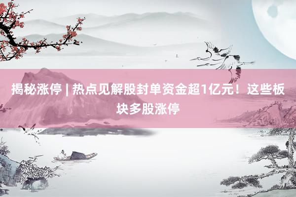 揭秘涨停 | 热点见解股封单资金超1亿元！这些板块多股涨停