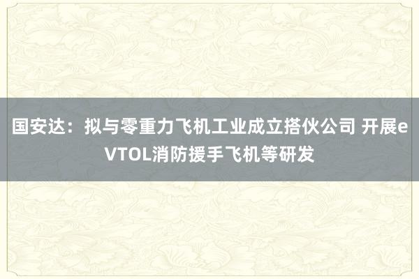 国安达：拟与零重力飞机工业成立搭伙公司 开展eVTOL消防援手飞机等研发