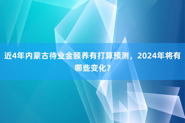 近4年内蒙古待业金颐养有打算预测，2024年将有哪些变化？