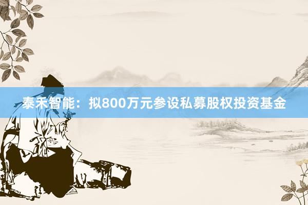 泰禾智能：拟800万元参设私募股权投资基金