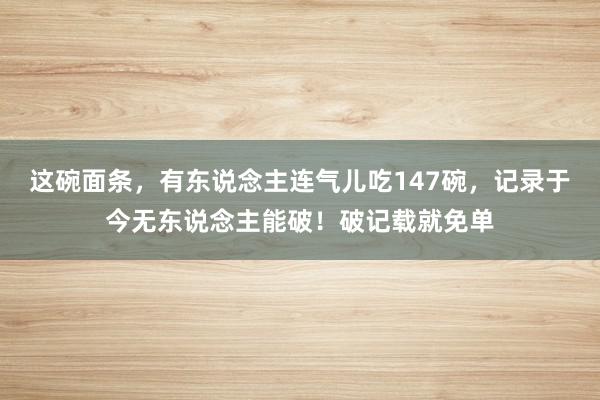 这碗面条，有东说念主连气儿吃147碗，记录于今无东说念主能破！破记载就免单