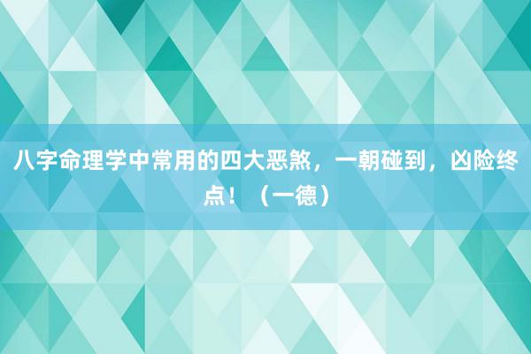 八字命理学中常用的四大恶煞，一朝碰到，凶险终点！（一德）