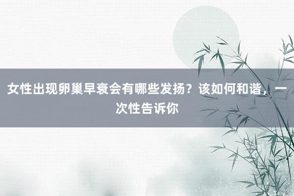 女性出现卵巢早衰会有哪些发扬？该如何和谐，一次性告诉你