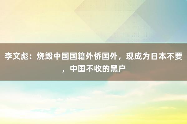 李文彪：烧毁中国国籍外侨国外，现成为日本不要，中国不收的黑户