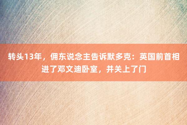 转头13年，佣东说念主告诉默多克：英国前首相进了邓文迪卧室，并关上了门