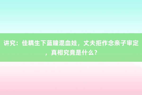 讲究：佳耦生下蓝瞳混血娃，丈夫拒作念亲子审定，真相究竟是什么？