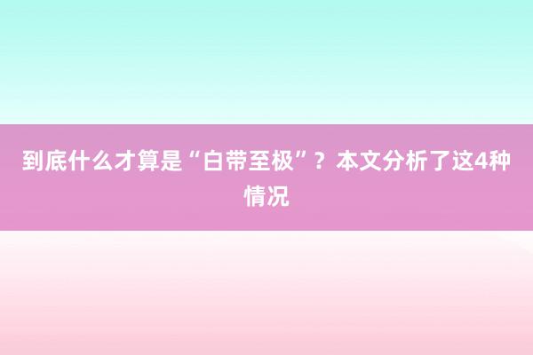 到底什么才算是“白带至极”？本文分析了这4种情况