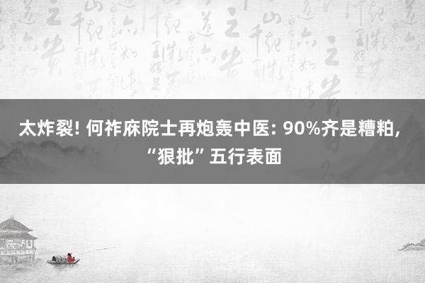 太炸裂! 何祚庥院士再炮轰中医: 90%齐是糟粕, “狠批”五行表面