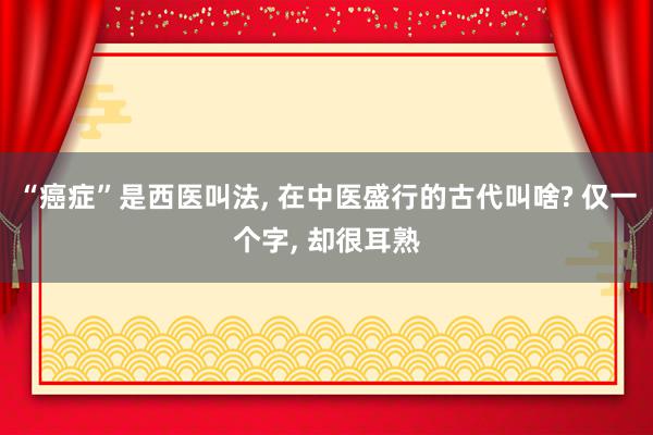 “癌症”是西医叫法, 在中医盛行的古代叫啥? 仅一个字, 却很耳熟