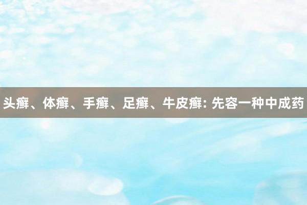 头癣、体癣、手癣、足癣、牛皮癣: 先容一种中成药