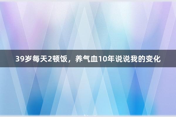 39岁每天2顿饭，养气血10年说说我的变化