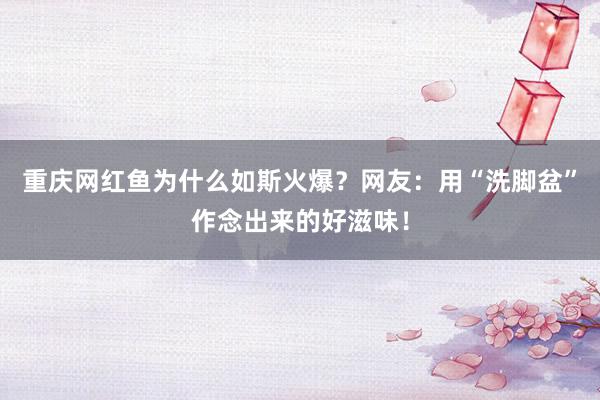 重庆网红鱼为什么如斯火爆？网友：用“洗脚盆”作念出来的好滋味！