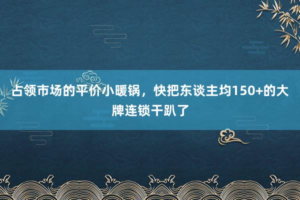 占领市场的平价小暖锅，快把东谈主均150+的大牌连锁干趴了