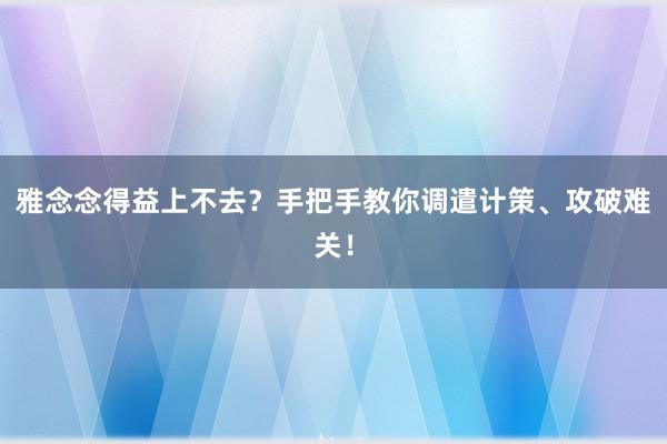 雅念念得益上不去？手把手教你调遣计策、攻破难关！