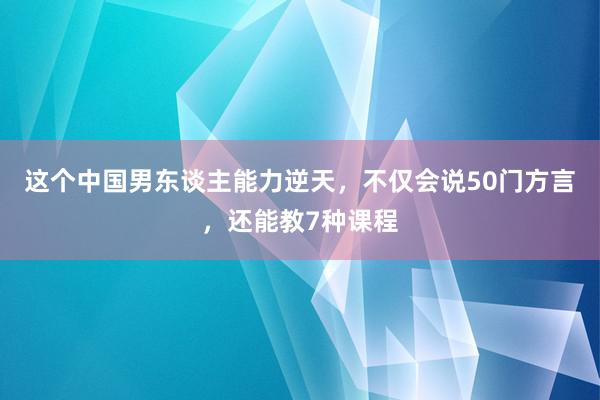 这个中国男东谈主能力逆天，不仅会说50门方言，还能教7种课程