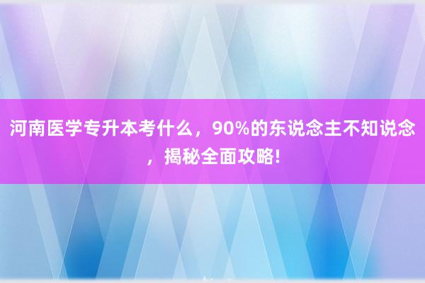 河南医学专升本考什么，90%的东说念主不知说念，揭秘全面攻略!