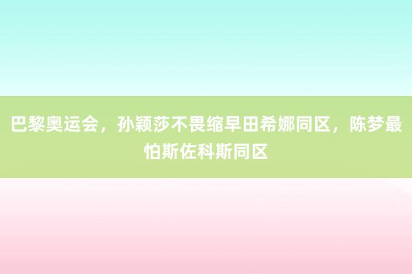 巴黎奥运会，孙颖莎不畏缩早田希娜同区，陈梦最怕斯佐科斯同区