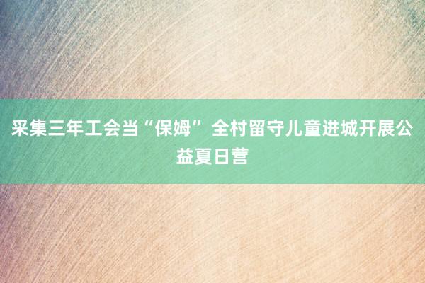 采集三年工会当“保姆” 全村留守儿童进城开展公益夏日营