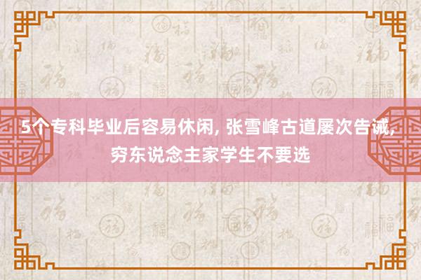 5个专科毕业后容易休闲, 张雪峰古道屡次告诫, 穷东说念主家学生不要选