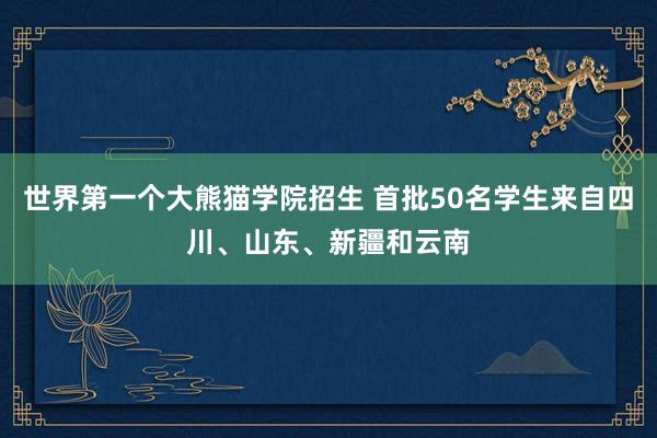 世界第一个大熊猫学院招生 首批50名学生来自四川、山东、新疆和云南