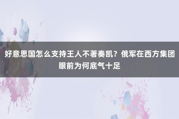 好意思国怎么支持王人不著奏凯？俄军在西方集团眼前为何底气十足