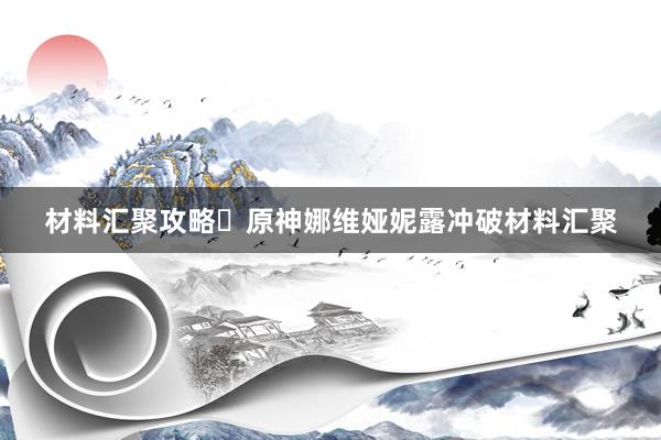 材料汇聚攻略❗原神娜维娅妮露冲破材料汇聚