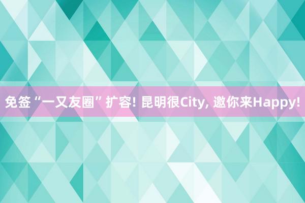 免签“一又友圈”扩容! 昆明很City, 邀你来Happy!