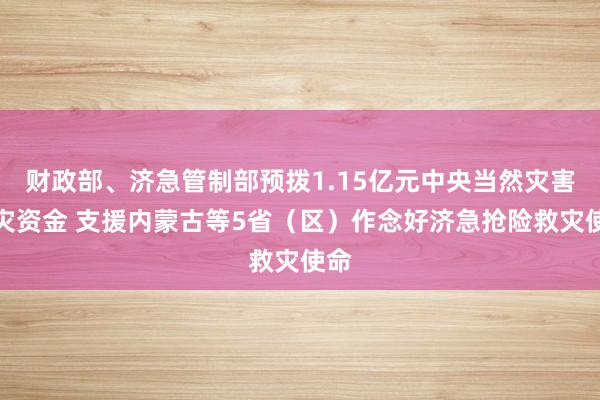 财政部、济急管制部预拨1.15亿元中央当然灾害救灾资金 支援内蒙古等5省（区）作念好济急抢险救灾使命