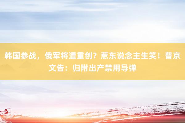 韩国参战，俄军将遭重创？惹东说念主生笑！普京文告：归附出产禁用导弹