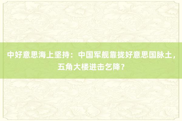 中好意思海上坚持：中国军舰靠拢好意思国脉土，五角大楼进击乞降？