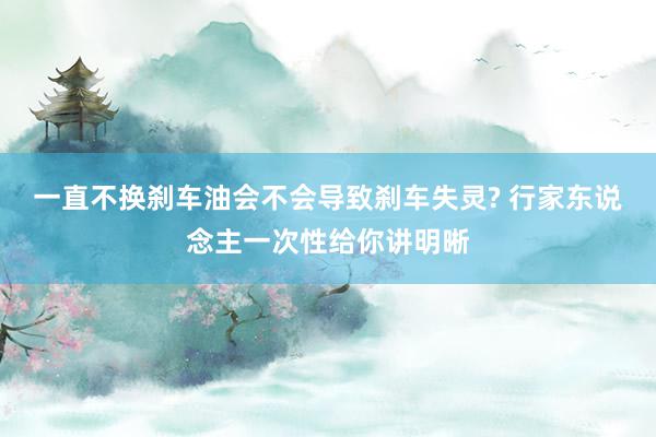 一直不换刹车油会不会导致刹车失灵? 行家东说念主一次性给你讲明晰