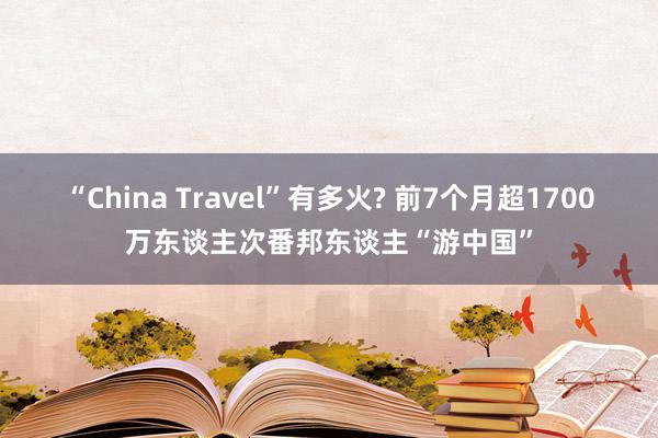 “China Travel”有多火? 前7个月超1700万东谈主次番邦东谈主“游中国”