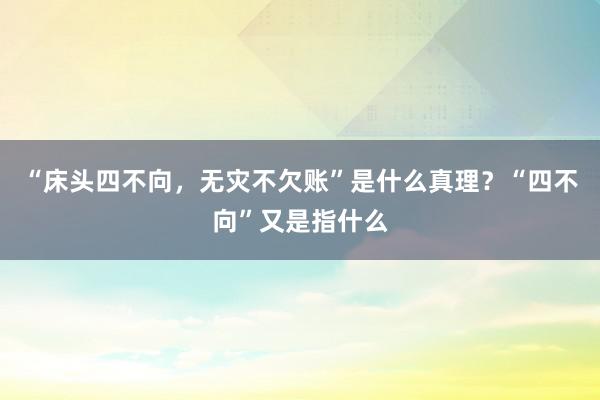 “床头四不向，无灾不欠账”是什么真理？“四不向”又是指什么