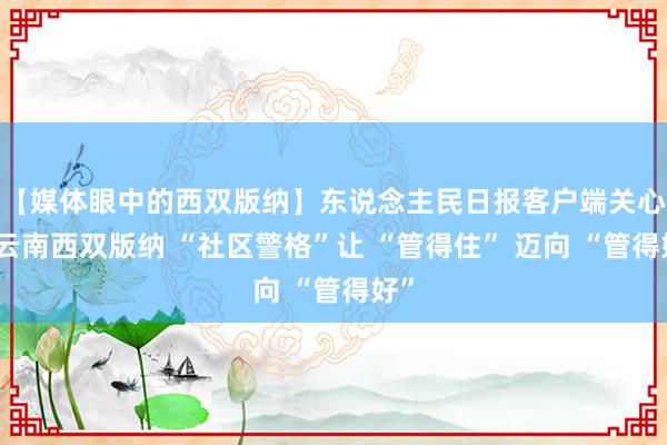 【媒体眼中的西双版纳】东说念主民日报客户端关心：云南西双版纳 “社区警格”让 “管得住” 迈向 “管得好”