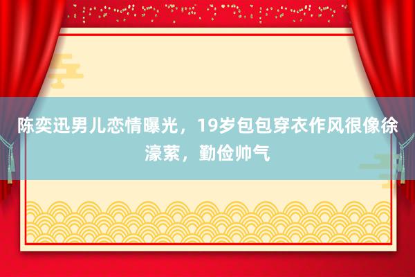 陈奕迅男儿恋情曝光，19岁包包穿衣作风很像徐濠萦，勤俭帅气