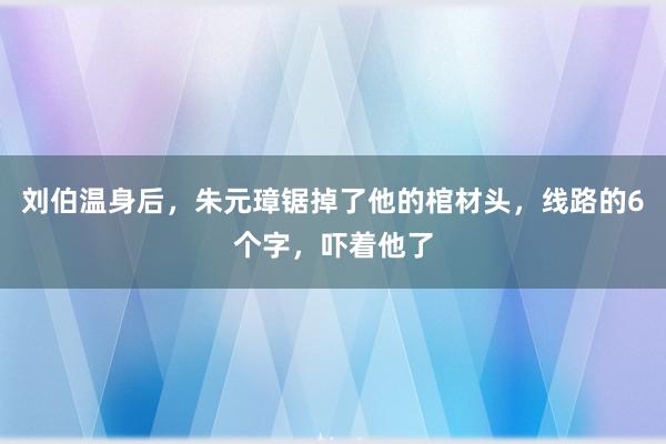 刘伯温身后，朱元璋锯掉了他的棺材头，线路的6个字，吓着他了