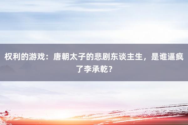 权利的游戏：唐朝太子的悲剧东谈主生，是谁逼疯了李承乾？