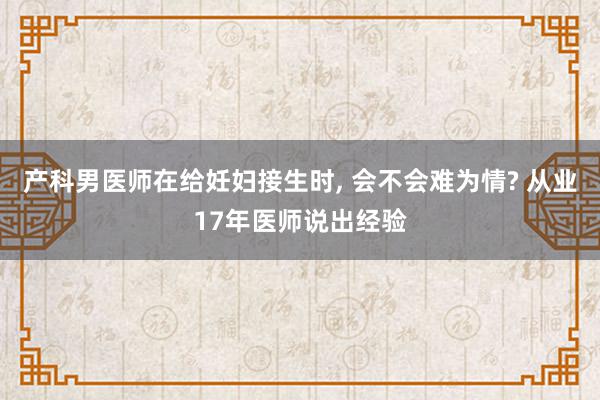 产科男医师在给妊妇接生时, 会不会难为情? 从业17年医师说出经验