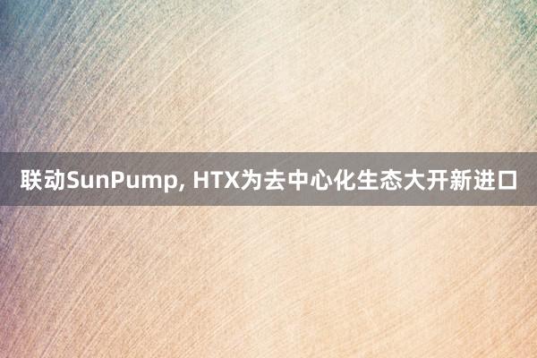 联动SunPump, HTX为去中心化生态大开新进口