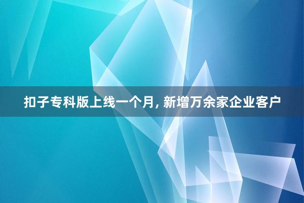 扣子专科版上线一个月, 新增万余家企业客户