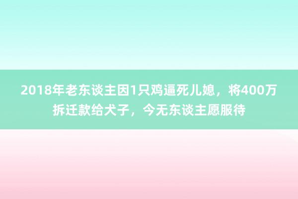 2018年老东谈主因1只鸡逼死儿媳，将400万拆迁款给犬子，今无东谈主愿服待