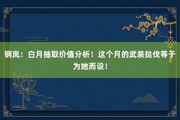 钢岚：白月抽取价值分析！这个月的武装挞伐等于为她而设！