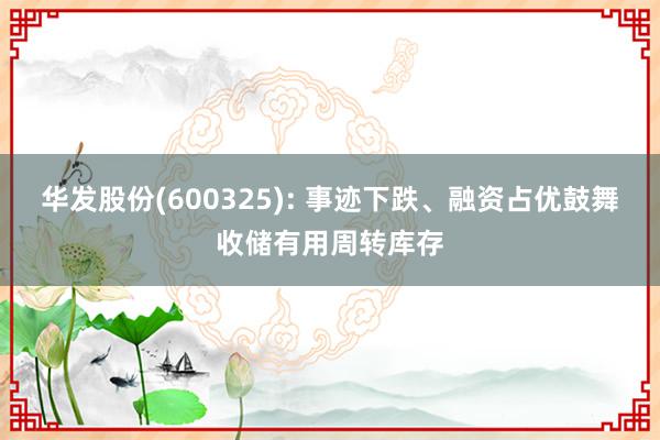 华发股份(600325): 事迹下跌、融资占优鼓舞收储有用周转库存