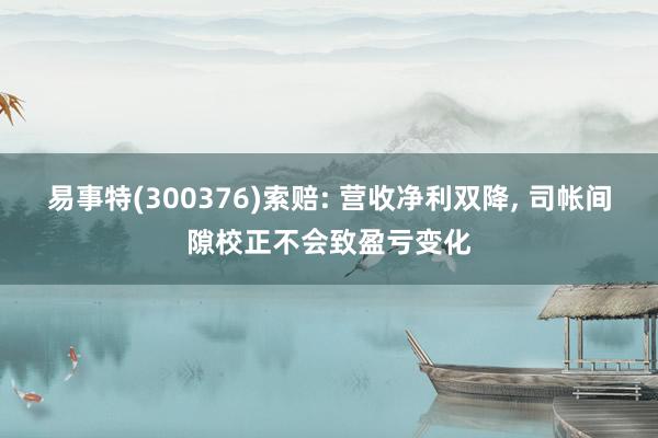 易事特(300376)索赔: 营收净利双降, 司帐间隙校正不会致盈亏变化