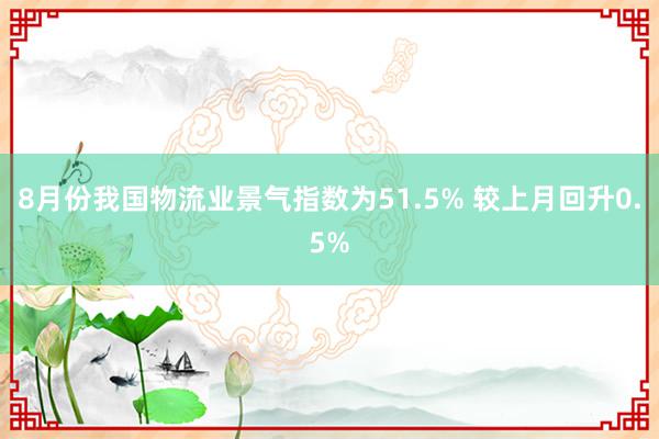 8月份我国物流业景气指数为51.5% 较上月回升0.5%