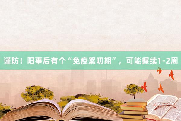 谨防！阳事后有个“免疫絮叨期”，可能握续1-2周