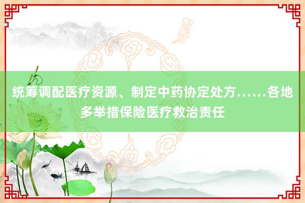 统筹调配医疗资源、制定中药协定处方……各地多举措保险医疗救治责任