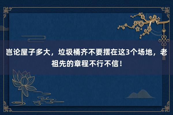 岂论屋子多大，垃圾桶齐不要摆在这3个场地，老祖先的章程不行不信！