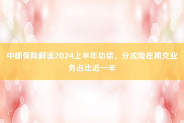 中邮保障解读2024上半年功绩，分成险在期交业务占比近一半