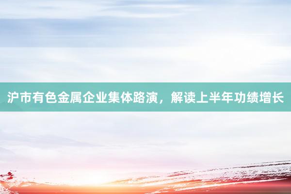 沪市有色金属企业集体路演，解读上半年功绩增长